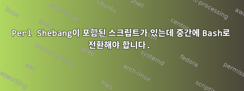 Perl Shebang이 포함된 스크립트가 있는데 중간에 Bash로 전환해야 합니다.