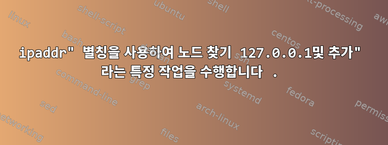 ipaddr" 별칭을 사용하여 노드 찾기 127.0.0.1및 추가" 라는 특정 작업을 수행합니다 .