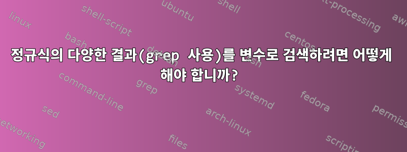 정규식의 다양한 결과(grep 사용)를 변수로 검색하려면 어떻게 해야 합니까?