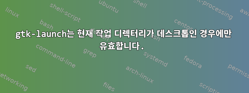 gtk-launch는 현재 작업 디렉터리가 데스크톱인 경우에만 유효합니다.