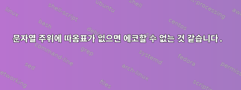 문자열 주위에 따옴표가 없으면 에코할 수 없는 것 같습니다.