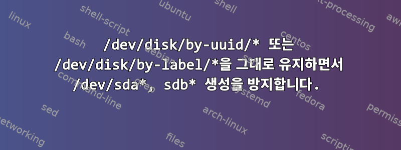 /dev/disk/by-uuid/* 또는 /dev/disk/by-label/*을 그대로 유지하면서 /dev/sda*, sdb* 생성을 방지합니다.