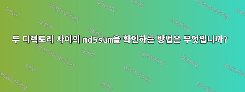 두 디렉토리 사이의 md5sum을 확인하는 방법은 무엇입니까?