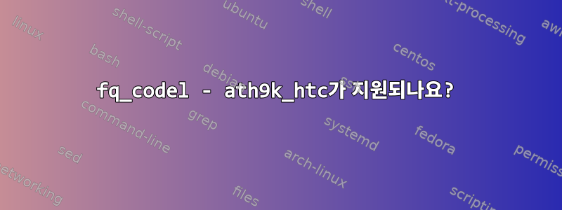 fq_codel - ath9k_htc가 지원되나요?