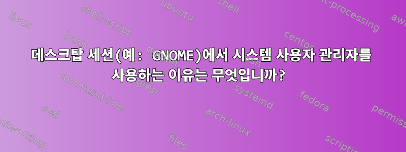 데스크탑 세션(예: GNOME)에서 시스템 사용자 관리자를 사용하는 이유는 무엇입니까?