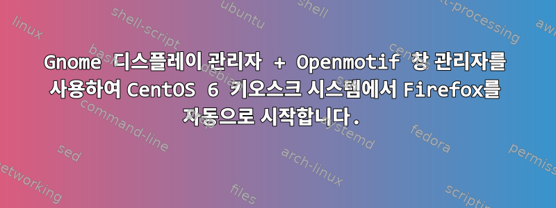 Gnome 디스플레이 관리자 + Openmotif 창 관리자를 사용하여 CentOS 6 키오스크 시스템에서 Firefox를 자동으로 시작합니다.