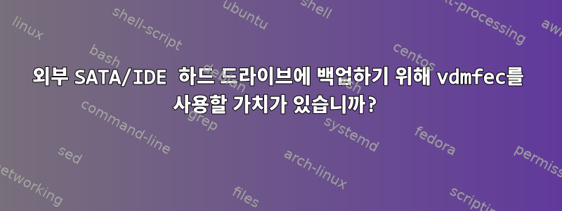 외부 SATA/IDE 하드 드라이브에 백업하기 위해 vdmfec를 사용할 가치가 있습니까?