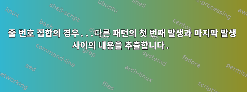 줄 번호 집합의 경우...다른 패턴의 첫 번째 발생과 마지막 발생 사이의 내용을 추출합니다.