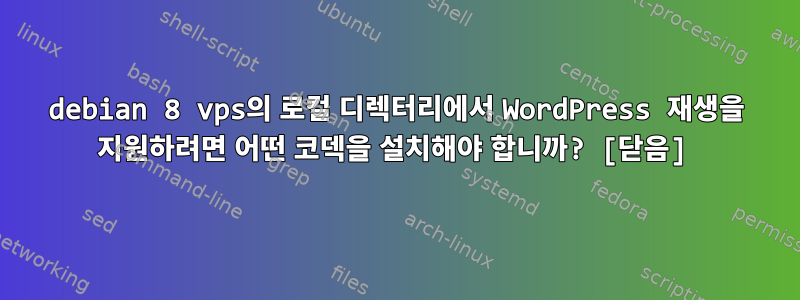 debian 8 vps의 로컬 디렉터리에서 WordPress 재생을 지원하려면 어떤 코덱을 설치해야 합니까? [닫음]