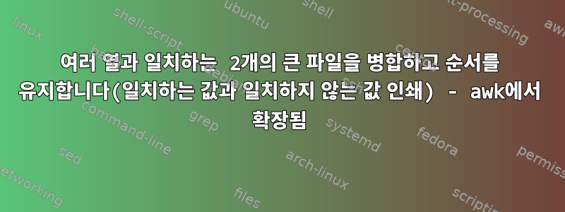 여러 열과 일치하는 2개의 큰 파일을 병합하고 순서를 유지합니다(일치하는 값과 일치하지 않는 값 인쇄) - awk에서 확장됨