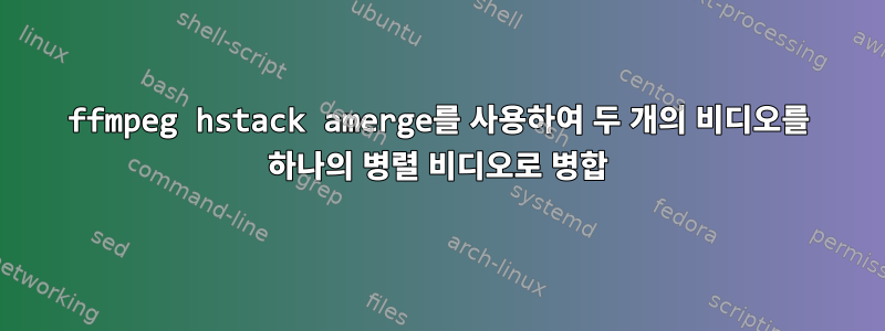 ffmpeg hstack amerge를 사용하여 두 개의 비디오를 하나의 병렬 비디오로 병합