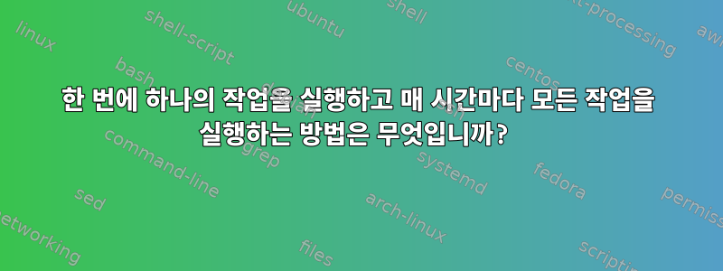 한 번에 하나의 작업을 실행하고 매 시간마다 모든 작업을 실행하는 방법은 무엇입니까?