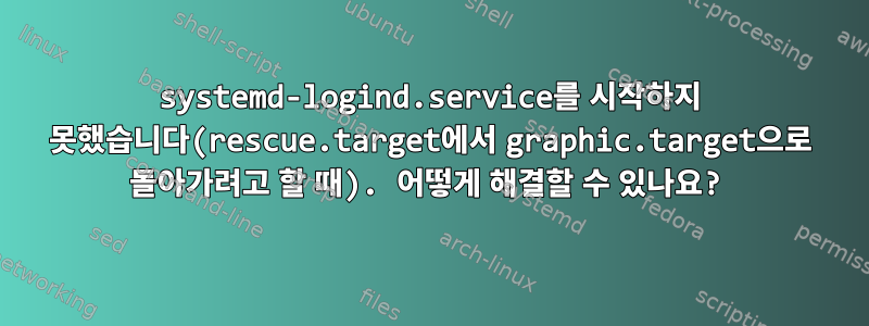 systemd-logind.service를 시작하지 못했습니다(rescue.target에서 graphic.target으로 돌아가려고 할 때). 어떻게 해결할 수 있나요?