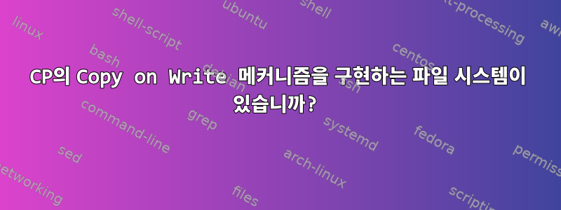 CP의 Copy on Write 메커니즘을 구현하는 파일 시스템이 있습니까?