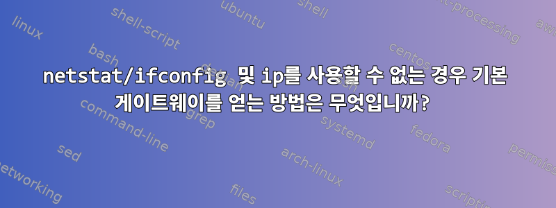 netstat/ifconfig 및 ip를 사용할 수 없는 경우 기본 게이트웨이를 얻는 방법은 무엇입니까?