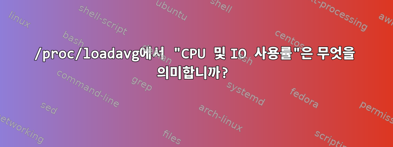 /proc/loadavg에서 "CPU 및 IO 사용률"은 무엇을 의미합니까?