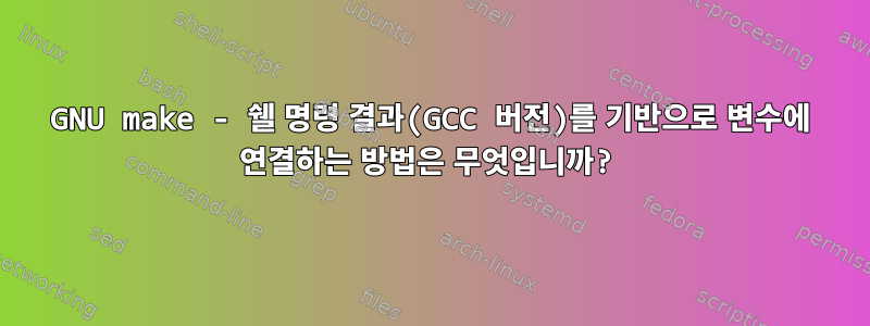 GNU make - 쉘 명령 결과(GCC 버전)를 기반으로 변수에 연결하는 방법은 무엇입니까?