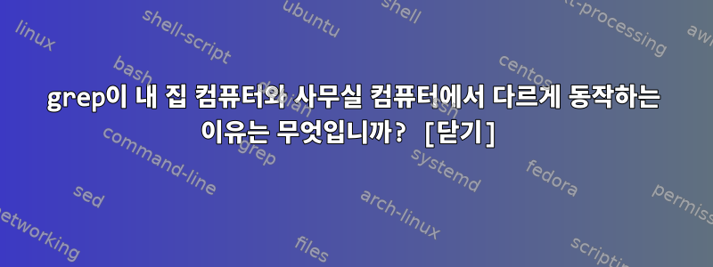 grep이 내 집 컴퓨터와 사무실 컴퓨터에서 다르게 동작하는 이유는 무엇입니까? [닫기]