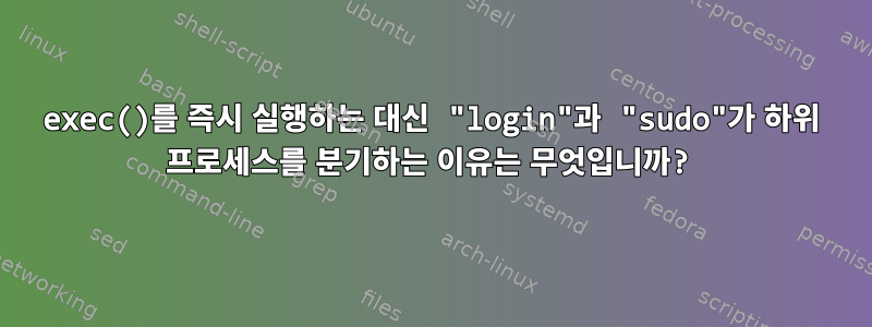 exec()를 즉시 실행하는 대신 "login"과 "sudo"가 하위 프로세스를 분기하는 이유는 무엇입니까?