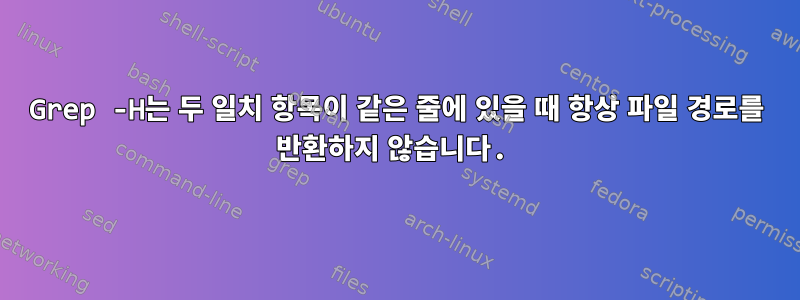 Grep -H는 두 일치 항목이 같은 줄에 있을 때 항상 파일 경로를 반환하지 않습니다.