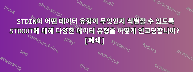 STDIN이 어떤 데이터 유형이 무엇인지 식별할 수 있도록 STDOUT에 대해 다양한 데이터 유형을 어떻게 인코딩합니까? [폐쇄]