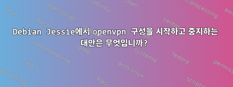 Debian Jessie에서 openvpn 구성을 시작하고 중지하는 대안은 무엇입니까?