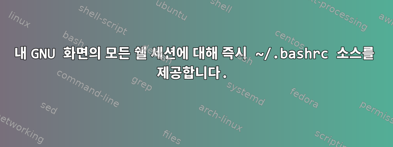 내 GNU 화면의 모든 쉘 세션에 대해 즉시 ~/.bashrc 소스를 제공합니다.