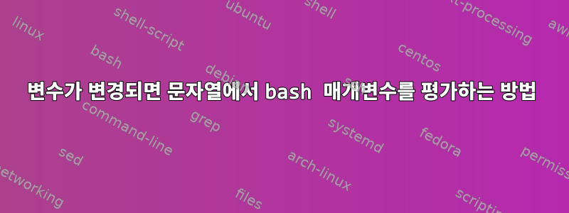 변수가 변경되면 문자열에서 bash 매개변수를 평가하는 방법