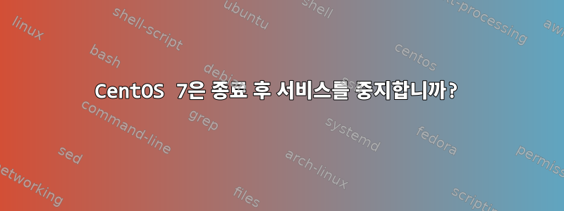 CentOS 7은 종료 후 서비스를 중지합니까?