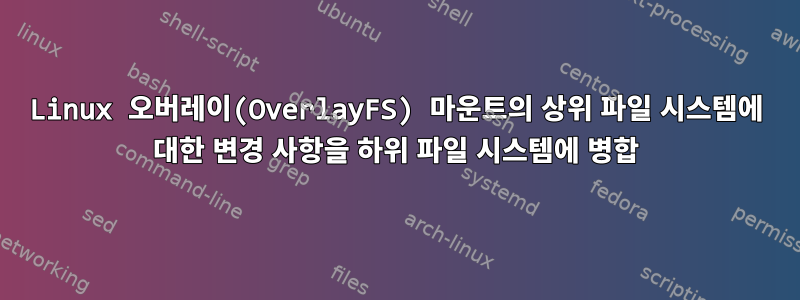 Linux 오버레이(OverlayFS) 마운트의 상위 파일 시스템에 대한 변경 사항을 하위 파일 시스템에 병합