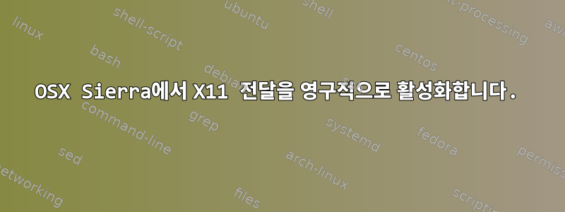 OSX Sierra에서 X11 전달을 영구적으로 활성화합니다.