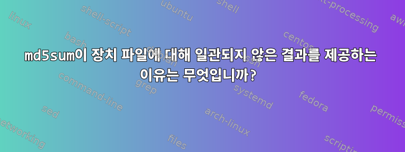 md5sum이 장치 파일에 대해 일관되지 않은 결과를 제공하는 이유는 무엇입니까?