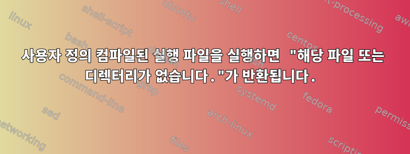 사용자 정의 컴파일된 실행 파일을 실행하면 "해당 파일 또는 디렉터리가 없습니다."가 반환됩니다.