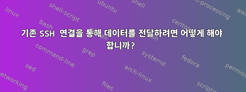 기존 SSH 연결을 통해 데이터를 전달하려면 어떻게 해야 합니까?