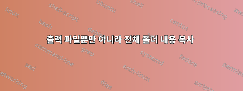 출력 파일뿐만 아니라 전체 폴더 내용 복사