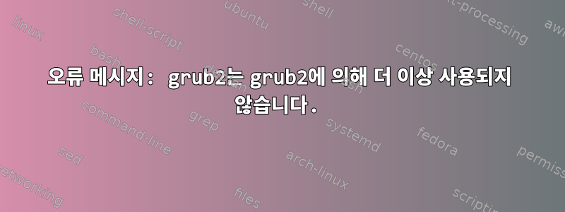 오류 메시지: grub2는 grub2에 의해 더 이상 사용되지 않습니다.