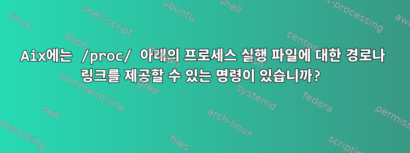 Aix에는 /proc/ 아래의 프로세스 실행 파일에 대한 경로나 링크를 제공할 수 있는 명령이 있습니까?