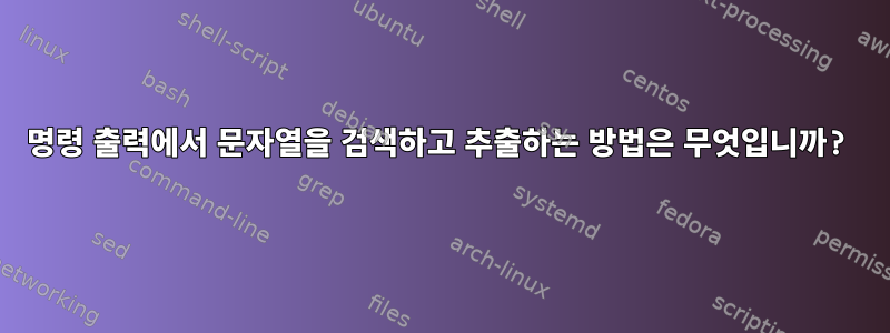 명령 출력에서 ​​문자열을 검색하고 추출하는 방법은 무엇입니까?