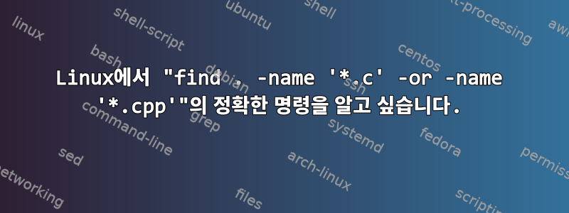 Linux에서 "find . -name '*.c' -or -name '*.cpp'"의 정확한 명령을 알고 싶습니다.