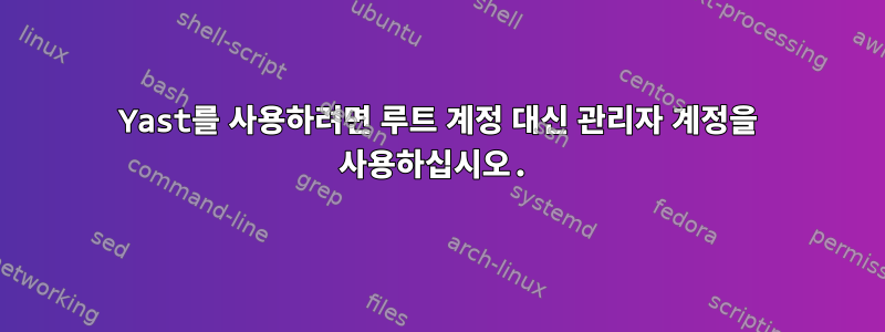 Yast를 사용하려면 루트 계정 대신 관리자 계정을 사용하십시오.