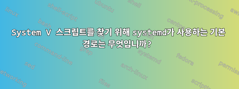 System V 스크립트를 찾기 위해 systemd가 사용하는 기본 경로는 무엇입니까?