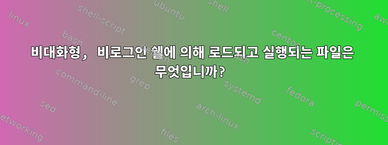 비대화형, 비로그인 쉘에 의해 로드되고 실행되는 파일은 무엇입니까?