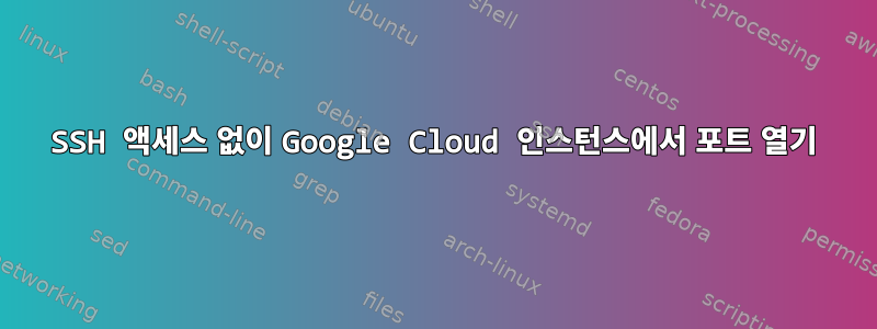 SSH 액세스 없이 Google Cloud 인스턴스에서 포트 열기