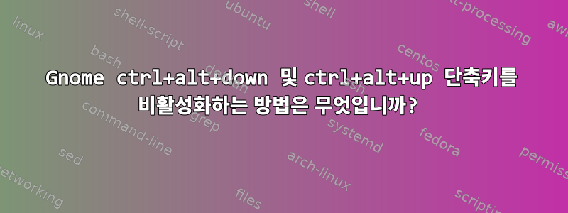 Gnome ctrl+alt+down 및 ctrl+alt+up 단축키를 비활성화하는 방법은 무엇입니까?