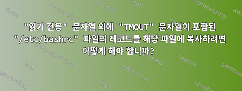 "읽기 전용" 문자열 외에 "TMOUT" 문자열이 포함된 "/etc/bashrc" 파일의 레코드를 해당 파일에 복사하려면 어떻게 해야 합니까?