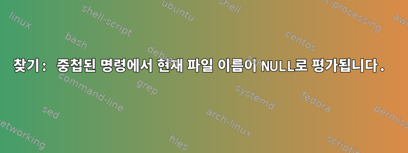 찾기: 중첩된 명령에서 현재 파일 이름이 NULL로 평가됩니다.