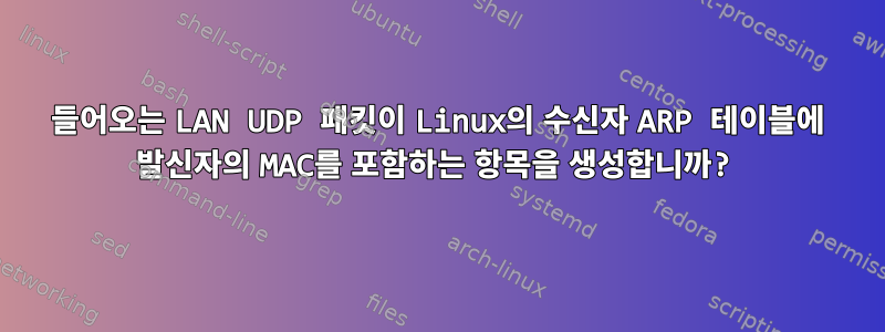 들어오는 LAN UDP 패킷이 Linux의 수신자 ARP 테이블에 발신자의 MAC를 포함하는 항목을 생성합니까?