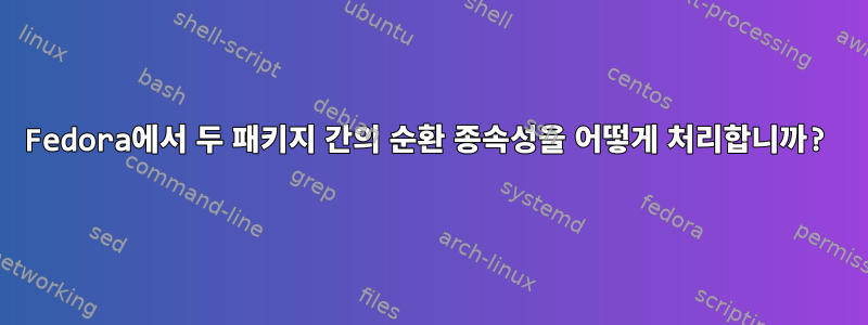 Fedora에서 두 패키지 간의 순환 종속성을 어떻게 처리합니까?