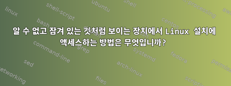 알 수 없고 잠겨 있는 것처럼 보이는 장치에서 Linux 설치에 액세스하는 방법은 무엇입니까?