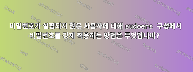 비밀번호가 설정되지 않은 사용자에 대해 sudoers 구성에서 비밀번호를 강제 적용하는 방법은 무엇입니까?